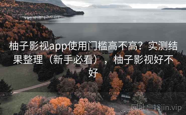 柚子影视app使用门槛高不高？实测结果整理（新手必看），柚子影视好不好
