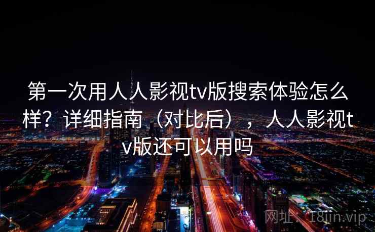 第一次用人人影视tv版搜索体验怎么样？详细指南（对比后），人人影视tv版还可以用吗