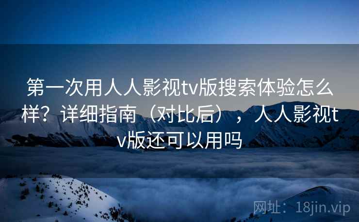 第一次用人人影视tv版搜索体验怎么样?详细指南(对比后),人人影视tv版还可以用吗 第一次用人人影视tv版搜索体验怎么样?详细指南(对比后),人人影视tv版还可以用吗