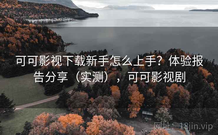 可可影视下载新手怎么上手？体验报告分享（实测），可可影视剧