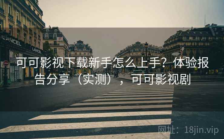 可可影视下载新手怎么上手?体验报告分享(实测),可可影视剧 可可影视下载新手怎么上手?体验报告分享(实测),可可影视剧