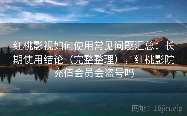 红桃影视如何使用常见问题汇总：长期使用结论（完整整理），红桃影院充值会员会盗号吗