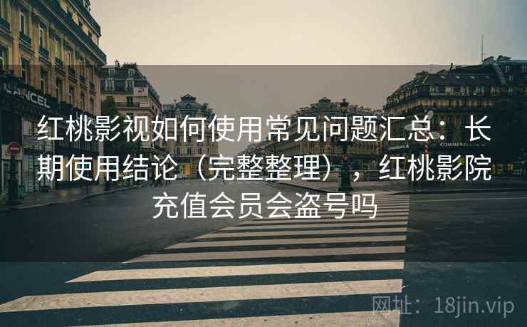 红桃影视如何使用常见问题汇总:长期使用结论(完整整理),红桃影院充值会员会盗号吗 红桃影视如何使用常见问题汇总:长期使用结论(完整整理),红桃影院充值会员会盗号吗