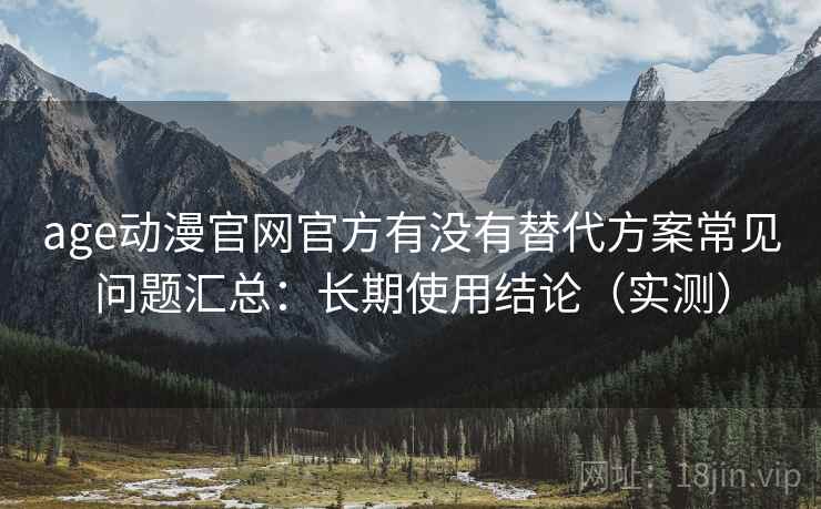 age动漫官网官方有没有替代方案常见问题汇总:长期使用结论(实测) age动漫官网官方有没有替代方案常见问题汇总:长期使用结论(实测)