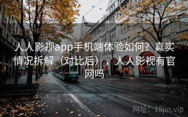 人人影视app手机端体验如何？真实情况拆解（对比后），人人影视有官网吗