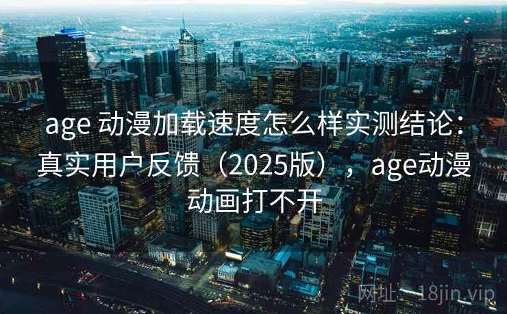 age 动漫加载速度怎么样实测结论：真实用户反馈（2025版），age动漫动画打不开