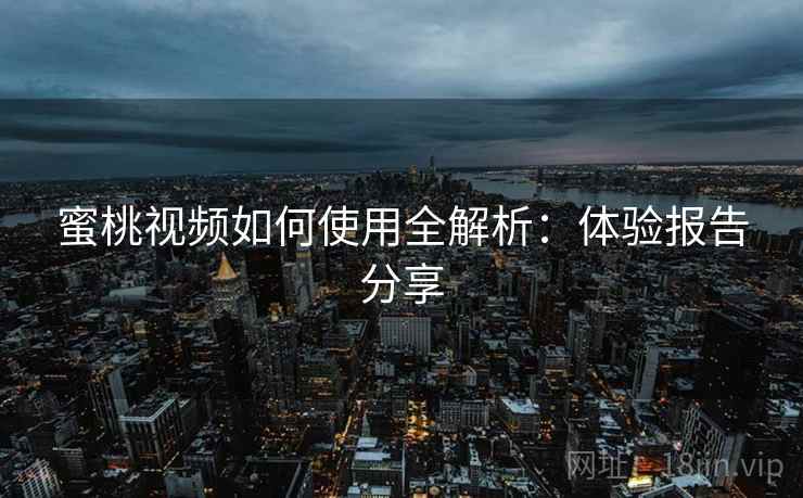 蜜桃视频如何使用全解析:体验报告分享 蜜桃视频如何使用全解析:体验报告分享
