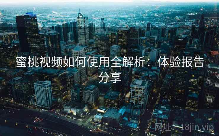 蜜桃视频如何使用全解析：体验报告分享