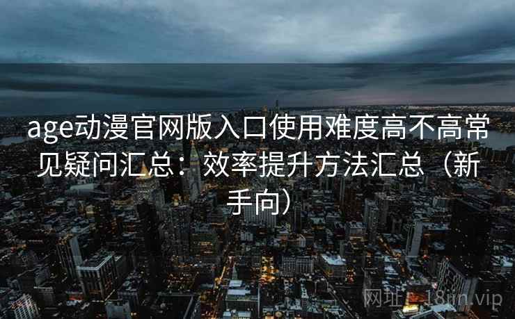 age动漫官网版入口使用难度高不高常见疑问汇总:效率提升方法汇总(新手向) age动漫官网版入口使用难度高不高常见疑问汇总:效率提升方法汇总(新手向)