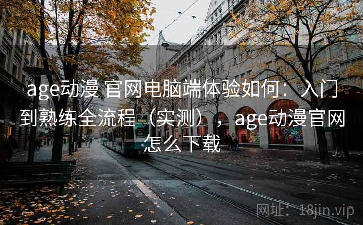 age动漫 官网电脑端体验如何：入门到熟练全流程（实测），age动漫官网怎么下载