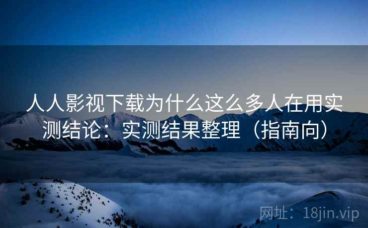 人人影视下载为什么这么多人在用实测结论：实测结果整理（指南向）