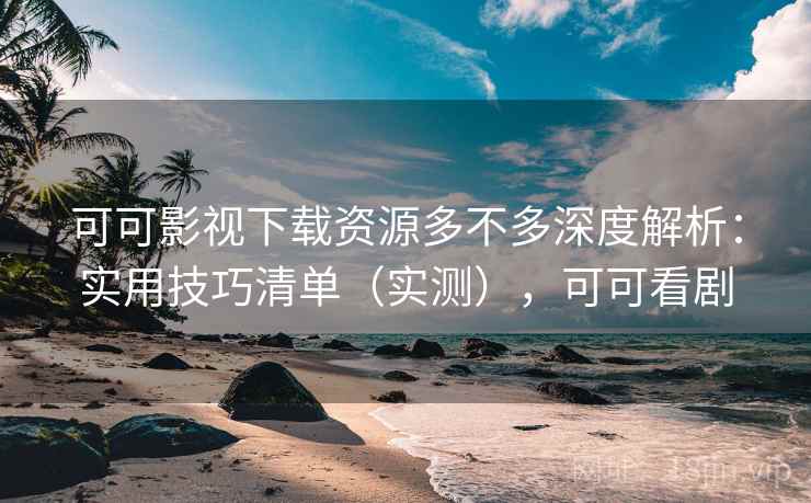 可可影视下载资源多不多深度解析:实用技巧清单(实测),可可看剧 可可影视下载资源多不多深度解析:实用技巧清单(实测),可可看剧