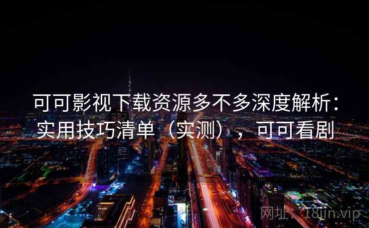 可可影视下载资源多不多深度解析：实用技巧清单（实测），可可看剧