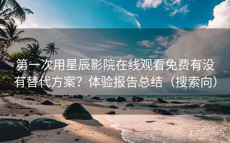 第一次用星辰影院在线观看免费有没有替代方案？体验报告总结（搜索向）
