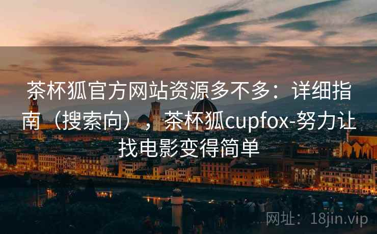 茶杯狐官方网站资源多不多：详细指南（搜索向），茶杯狐cupfox-努力让找电影变得简单