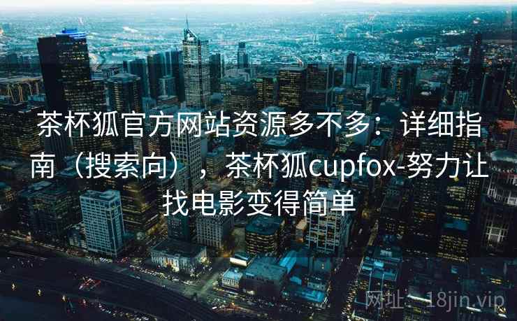 茶杯狐官方网站资源多不多：详细指南（搜索向），茶杯狐cupfox-努力让找电影变得简单
