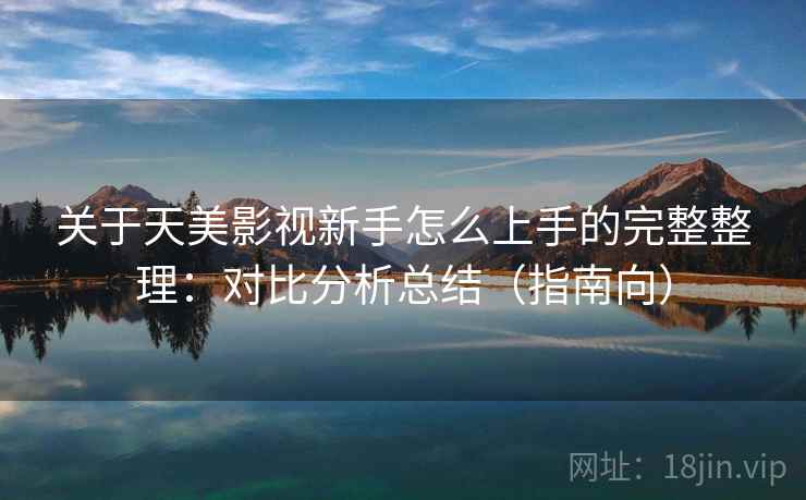 关于天美影视新手怎么上手的完整整理:对比分析总结(指南向) 关于天美影视新手怎么上手的完整整理:对比分析总结(指南向)