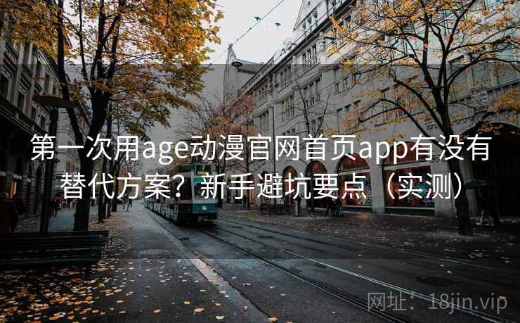 第一次用age动漫官网首页app有没有替代方案？新手避坑要点（实测）