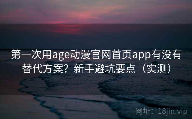 第一次用age动漫官网首页app有没有替代方案?新手避坑要点(实测) 第一次用age动漫官网首页app有没有替代方案?新手避坑要点(实测)