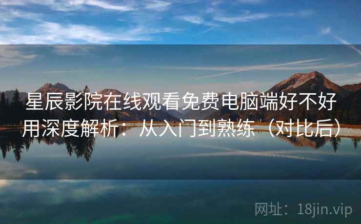 星辰影院在线观看免费电脑端好不好用深度解析:从入门到熟练(对比后) 星辰影院在线观看免费电脑端好不好用深度解析:从入门到熟练(对比后)