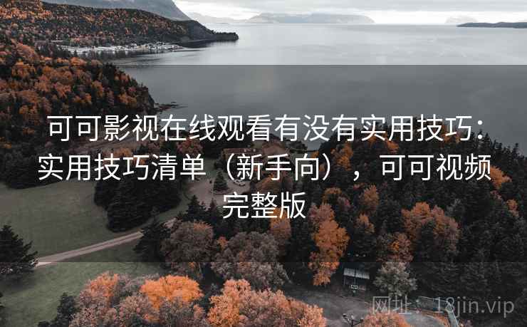 可可影视在线观看有没有实用技巧:实用技巧清单(新手向),可可视频完整版 可可影视在线观看有没有实用技巧:实用技巧清单(新手向),可可视频完整版
