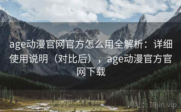 age动漫官网官方怎么用全解析:详细使用说明(对比后),age动漫官方官网下载 age动漫官网官方怎么用全解析:详细使用说明(对比后),age动漫官方官网下载