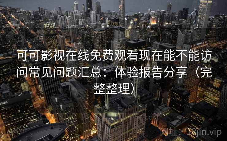可可影视在线免费观看现在能不能访问常见问题汇总：体验报告分享（完整整理）