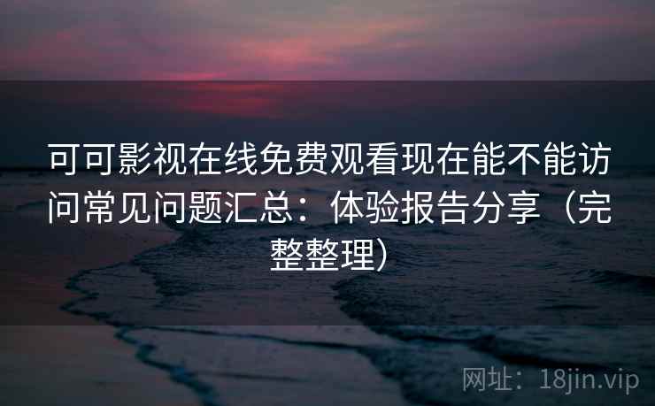 可可影视在线免费观看现在能不能访问常见问题汇总:体验报告分享(完整整理) 可可影视在线免费观看现在能不能访问常见问题汇总:体验报告分享(完整整理)