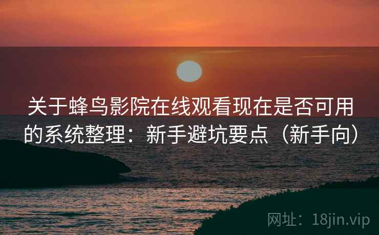 关于蜂鸟影院在线观看现在是否可用的系统整理:新手避坑要点(新手向) 关于蜂鸟影院在线观看现在是否可用的系统整理:新手避坑要点(新手向)