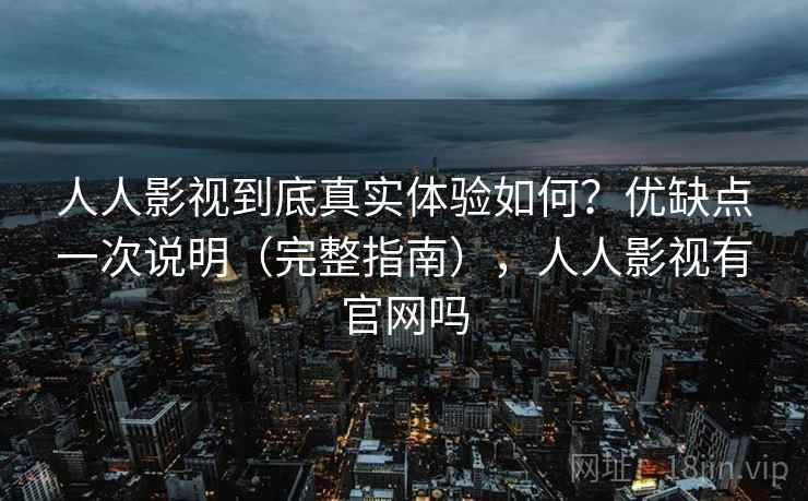 人人影视到底真实体验如何?优缺点一次说明(完整指南),人人影视有官网吗 人人影视到底真实体验如何?优缺点一次说明(完整指南),人人影视有官网吗