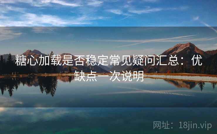 糖心加载是否稳定常见疑问汇总：优缺点一次说明