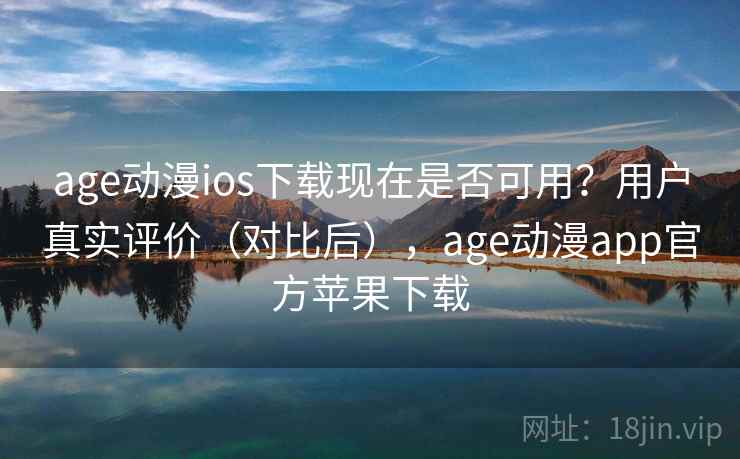 age动漫ios下载现在是否可用？用户真实评价（对比后），age动漫app官方苹果下载