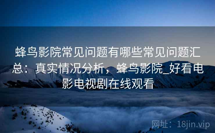 蜂鸟影院常见问题有哪些常见问题汇总：真实情况分析，蜂鸟影院_好看电影电视剧在线观看
