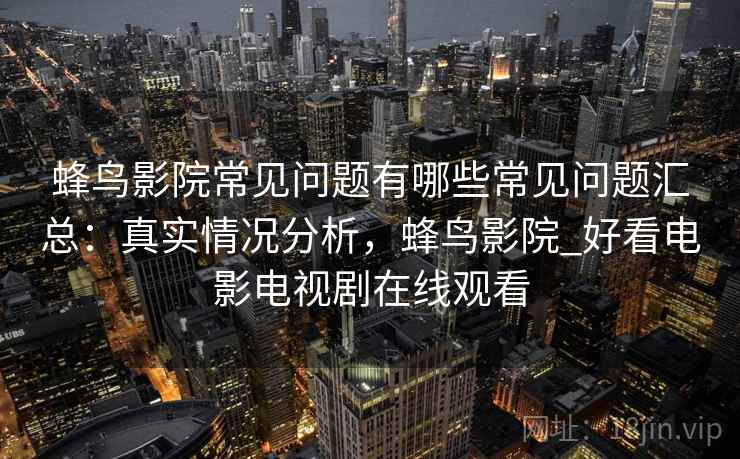 蜂鸟影院常见问题有哪些常见问题汇总:真实情况分析,蜂鸟影院_好看电影电视剧在线观看 蜂鸟影院常见问题有哪些常见问题汇总:真实情况分析,蜂鸟影院_好看电影电视剧在线观看