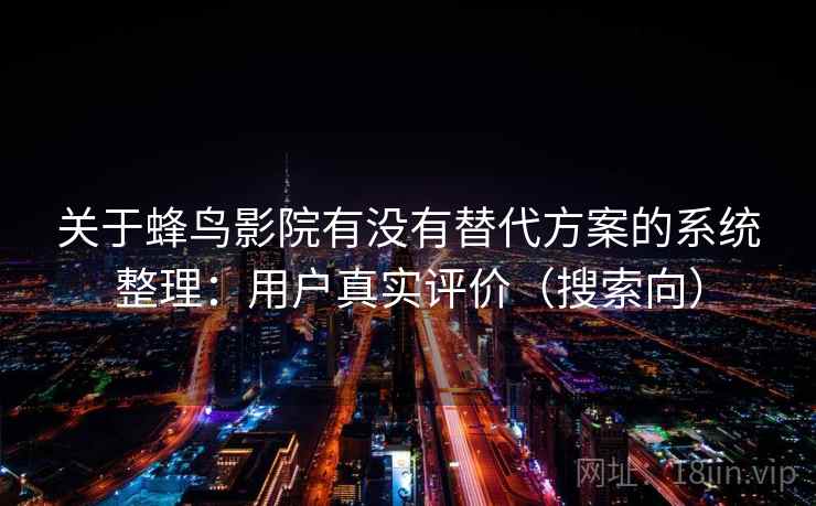 关于蜂鸟影院有没有替代方案的系统整理：用户真实评价（搜索向）
