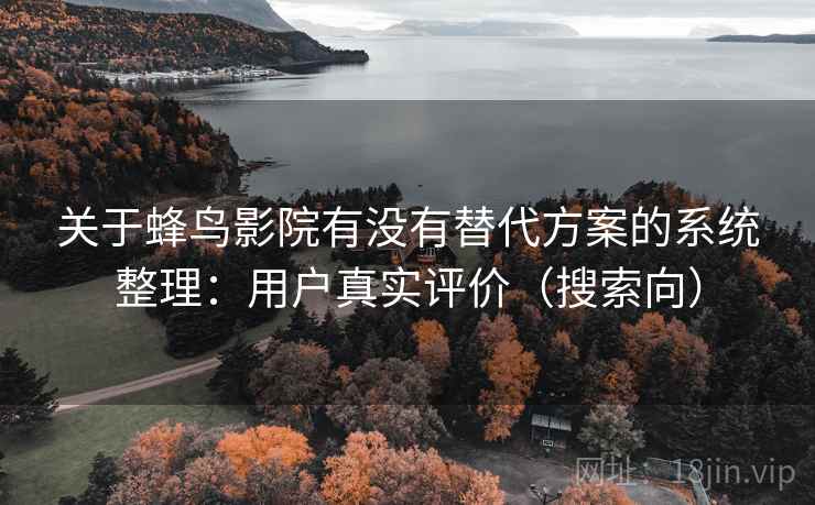 关于蜂鸟影院有没有替代方案的系统整理:用户真实评价(搜索向) 关于蜂鸟影院有没有替代方案的系统整理:用户真实评价(搜索向)