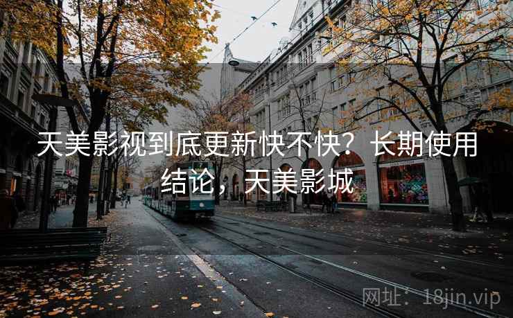 天美影视到底更新快不快？长期使用结论，天美影城