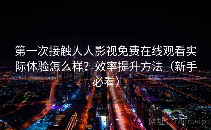 第一次接触人人影视免费在线观看实际体验怎么样？效率提升方法（新手必看）