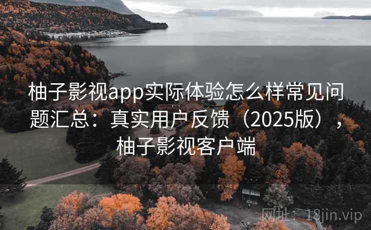 柚子影视app实际体验怎么样常见问题汇总:真实用户反馈(2025版),柚子影视客户端 柚子影视app实际体验怎么样常见问题汇总:真实用户反馈(2025版),柚子影视客户端