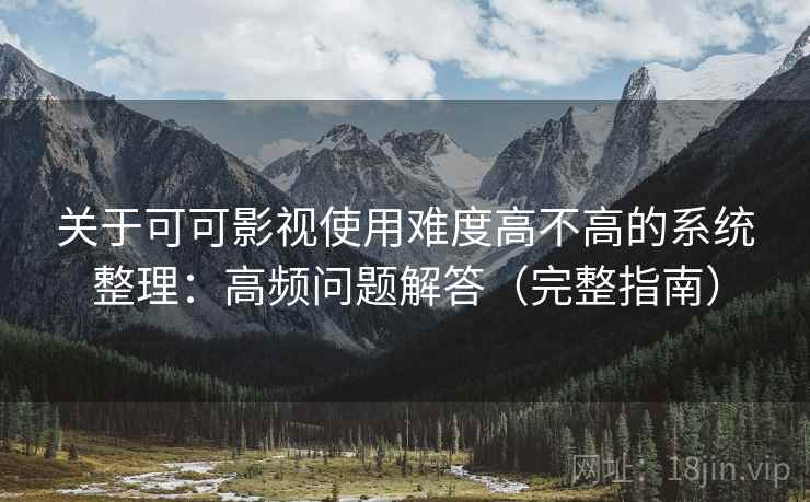关于可可影视使用难度高不高的系统整理：高频问题解答（完整指南）