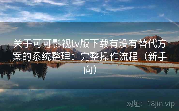 关于可可影视tv版下载有没有替代方案的系统整理：完整操作流程（新手向）
