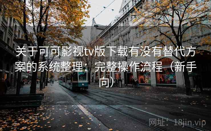 关于可可影视tv版下载有没有替代方案的系统整理：完整操作流程（新手向）