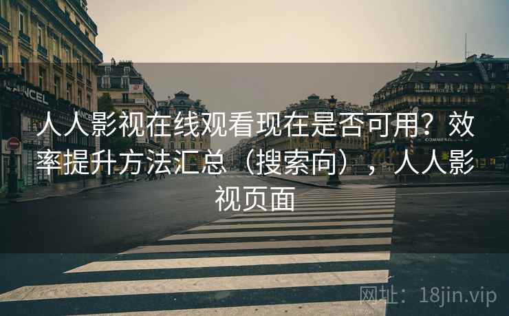 人人影视在线观看现在是否可用?效率提升方法汇总(搜索向),人人影视页面 人人影视在线观看现在是否可用?效率提升方法汇总(搜索向),人人影视页面