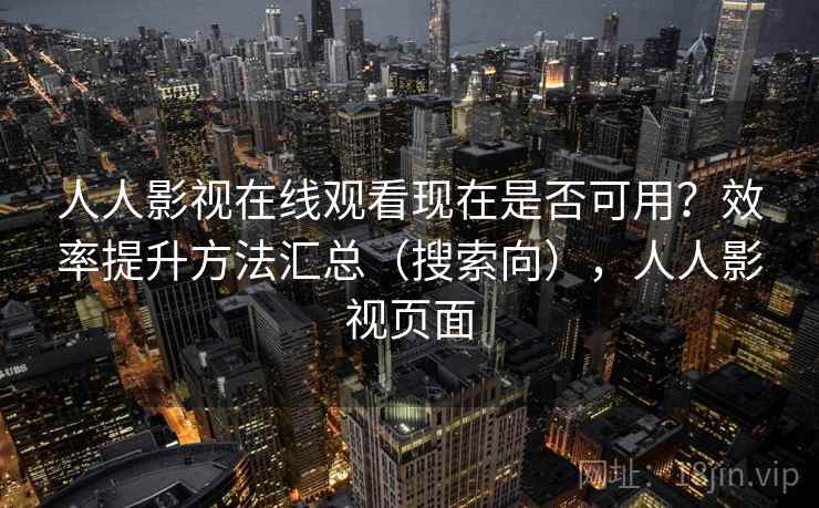 人人影视在线观看现在是否可用？效率提升方法汇总（搜索向），人人影视页面