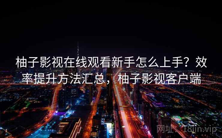 柚子影视在线观看新手怎么上手？效率提升方法汇总，柚子影视客户端