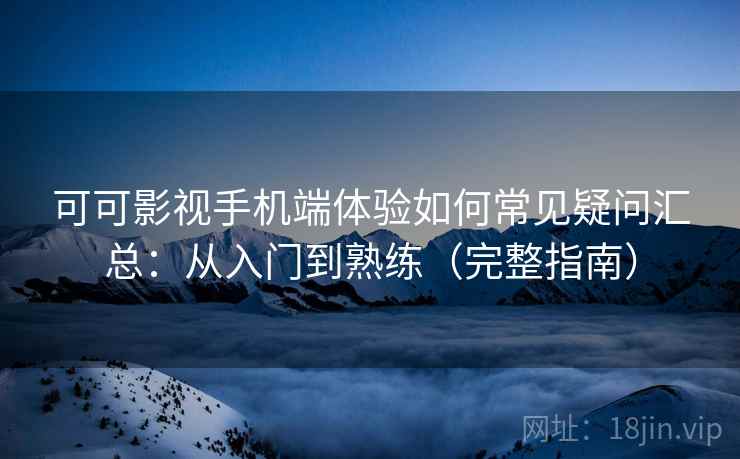 可可影视手机端体验如何常见疑问汇总:从入门到熟练(完整指南) 可可影视手机端体验如何常见疑问汇总:从入门到熟练(完整指南)