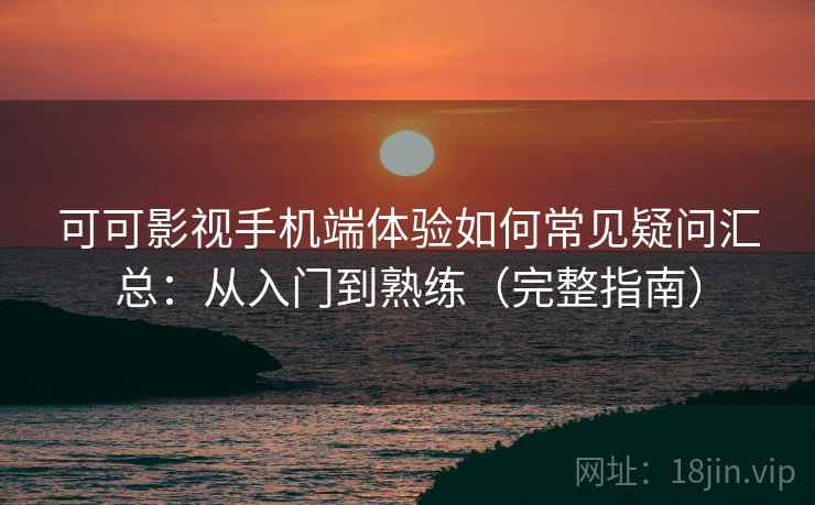 可可影视手机端体验如何常见疑问汇总：从入门到熟练（完整指南）