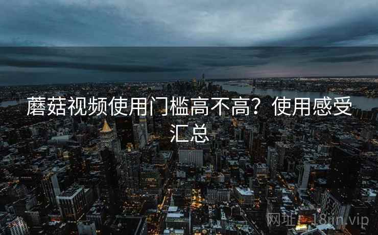 蘑菇视频使用门槛高不高？使用感受汇总