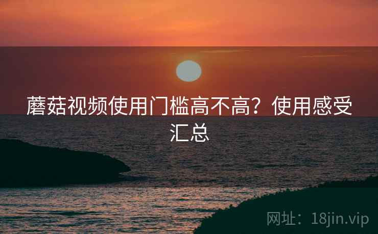 蘑菇视频使用门槛高不高?使用感受汇总 蘑菇视频使用门槛高不高?使用感受汇总