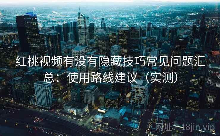 红桃视频有没有隐藏技巧常见问题汇总：使用路线建议（实测）